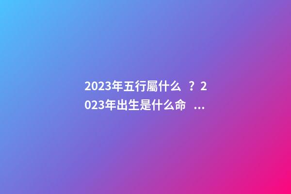 2023年五行屬什么？2023年出生是什么命？